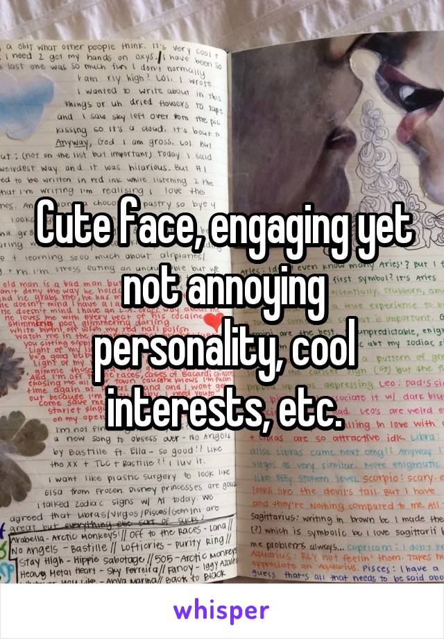 Cute face, engaging yet not annoying personality, cool interests, etc.