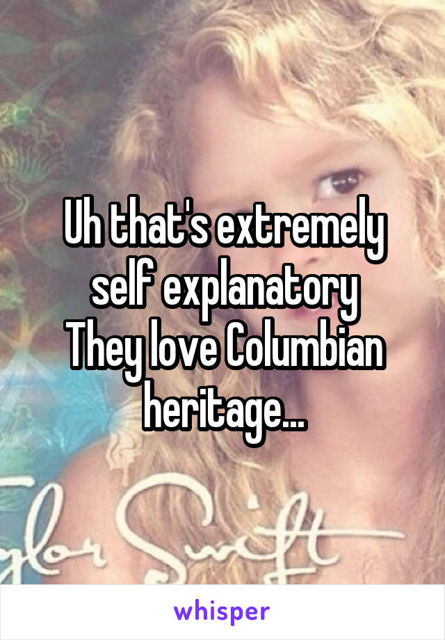 Uh that's extremely self explanatory
They love Columbian heritage...