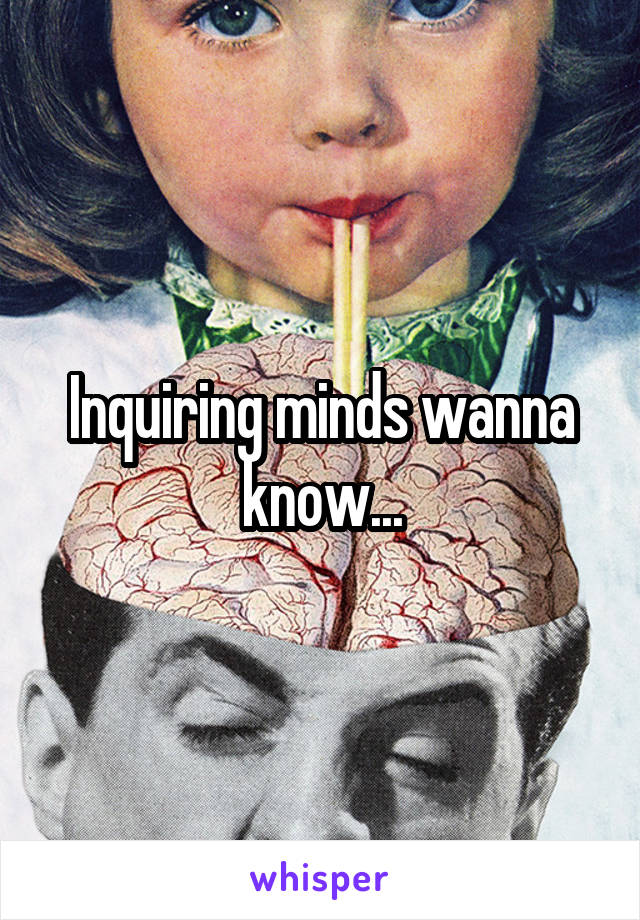 Inquiring minds wanna know...