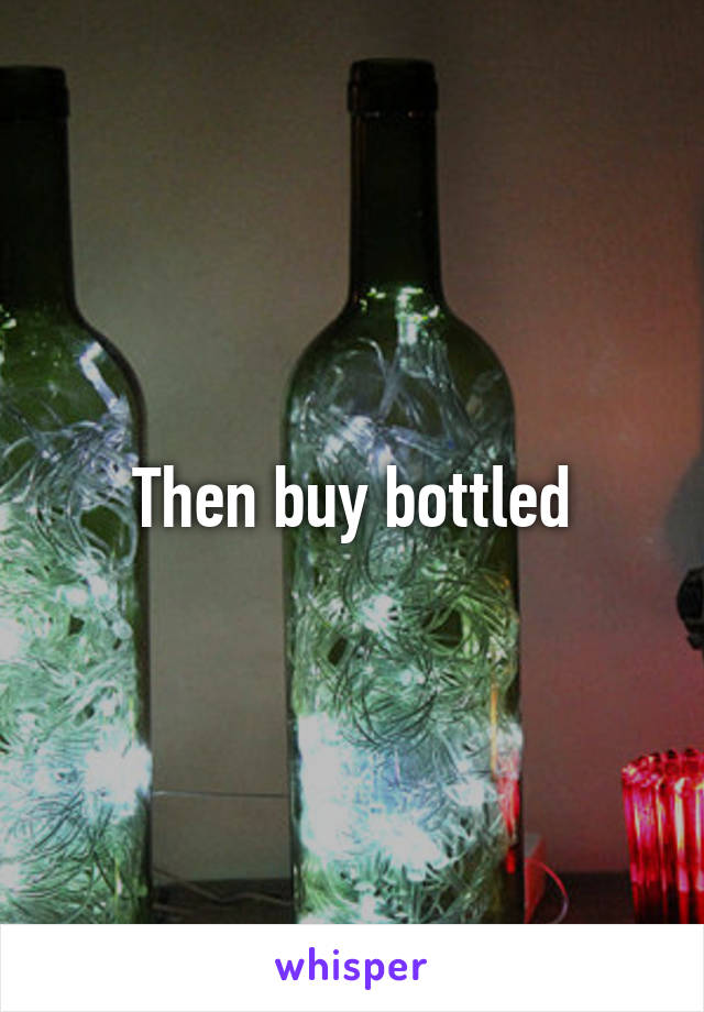 Then buy bottled