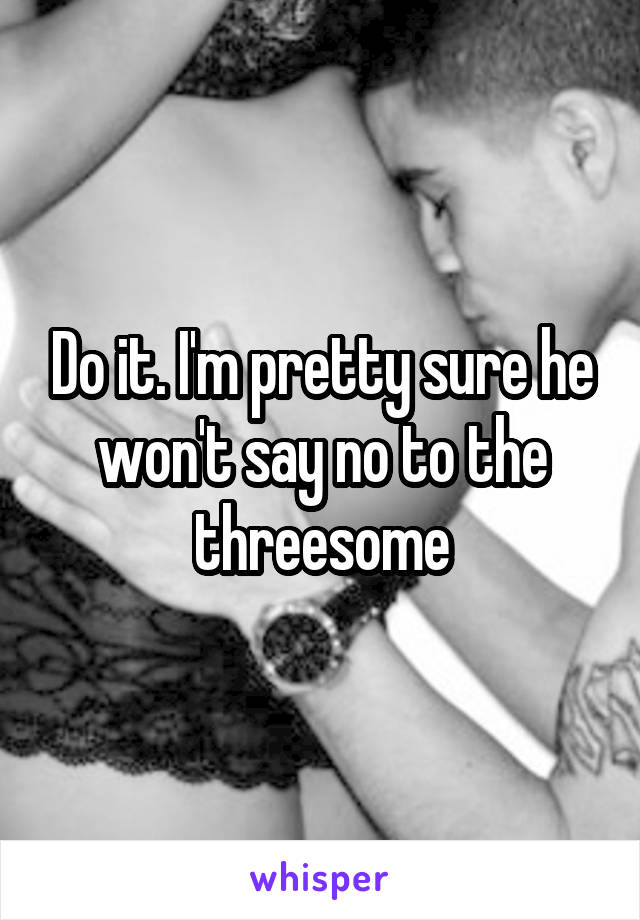Do it. I'm pretty sure he won't say no to the threesome