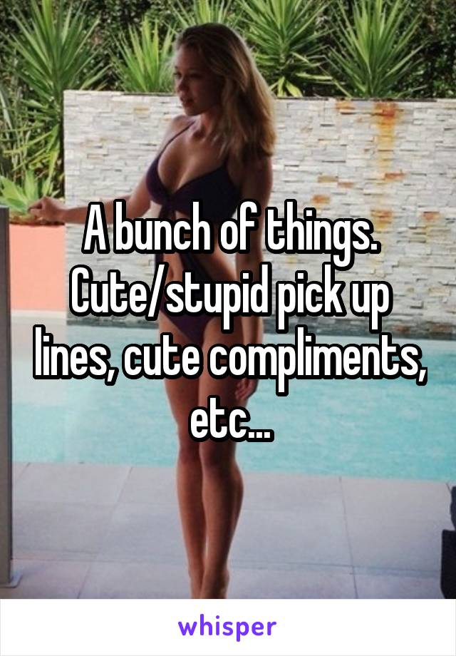 A bunch of things. Cute/stupid pick up lines, cute compliments, etc...