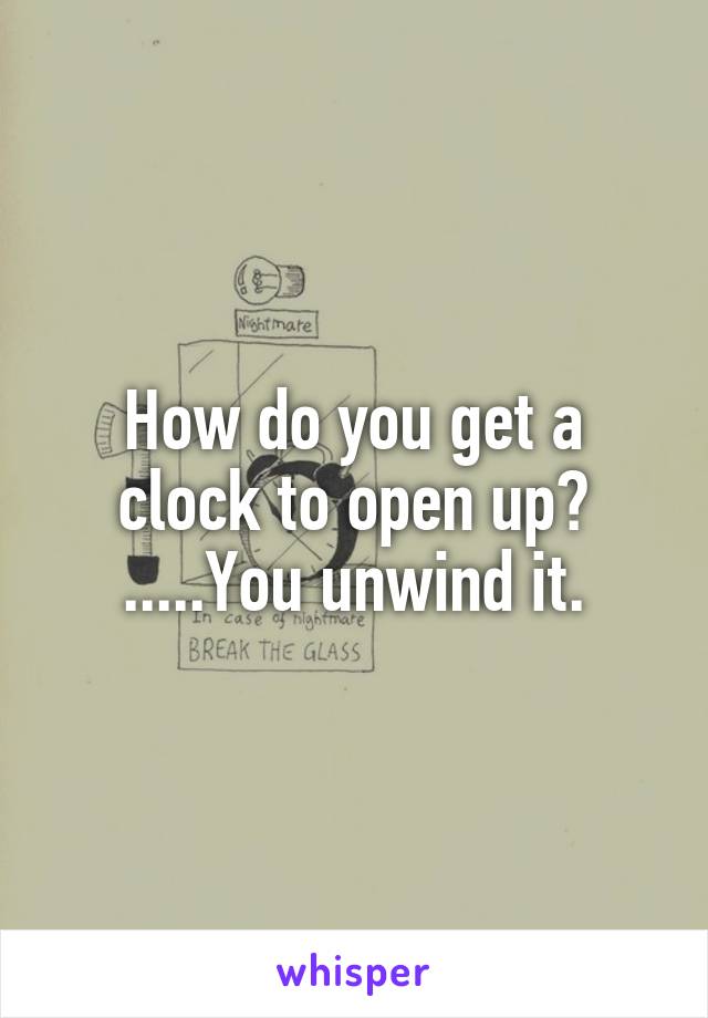 How do you get a clock to open up? .....You unwind it.