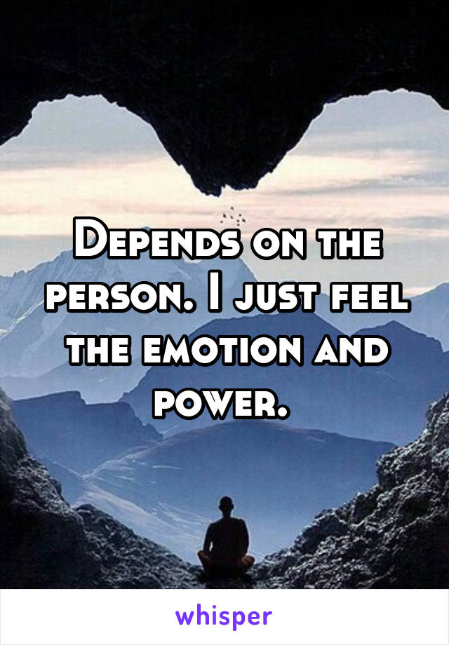 Depends on the person. I just feel the emotion and power. 