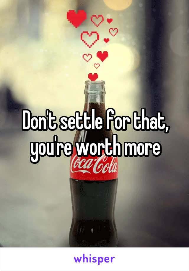Don't settle for that, you're worth more