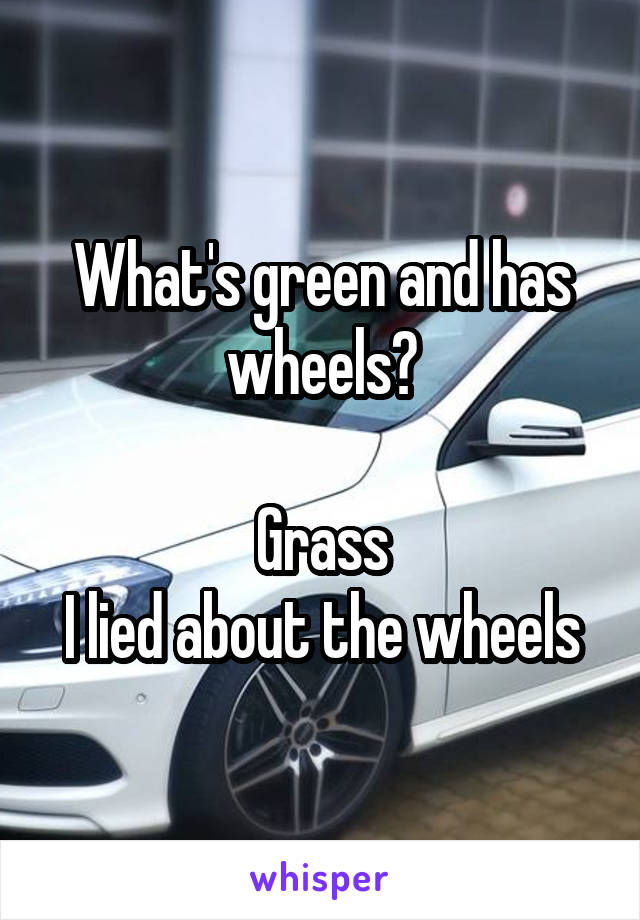 What's green and has wheels?

Grass
I lied about the wheels