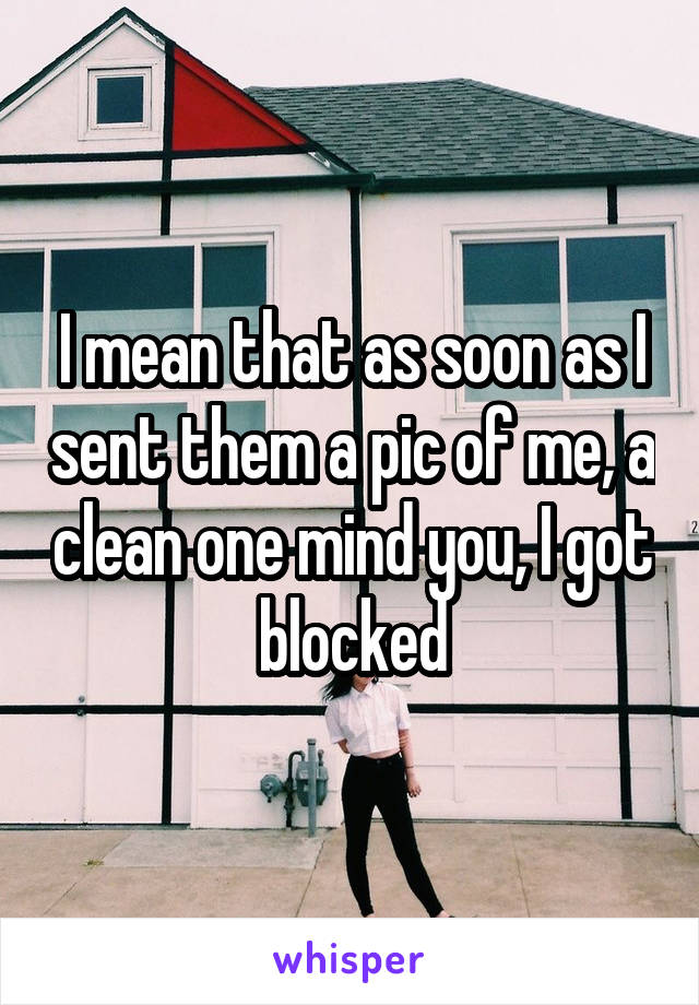 I mean that as soon as I sent them a pic of me, a clean one mind you, I got blocked