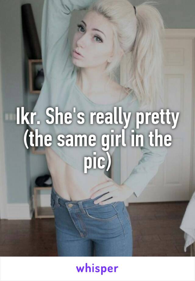 Ikr. She's really pretty
(the same girl in the pic)
