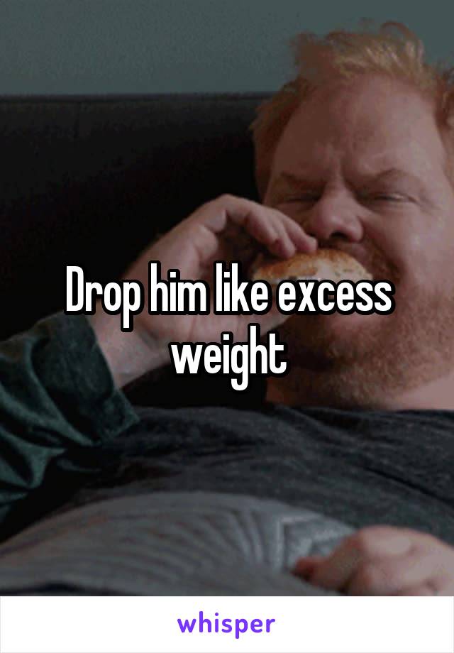 Drop him like excess weight