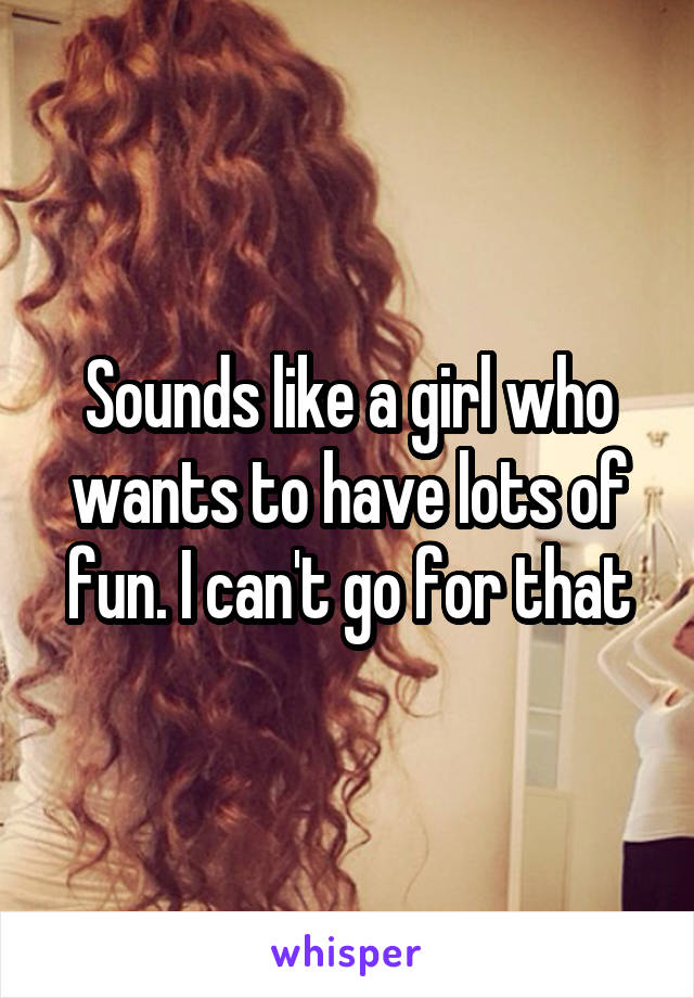 Sounds like a girl who wants to have lots of fun. I can't go for that