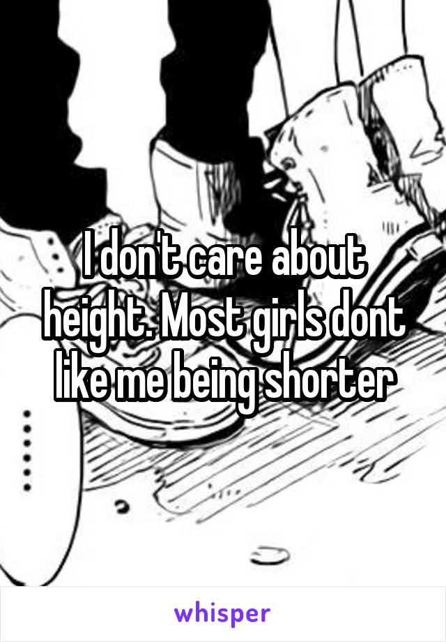I don't care about height. Most girls dont like me being shorter