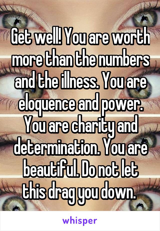 Get well! You are worth more than the numbers and the illness. You are eloquence and power. You are charity and determination. You are beautiful. Do not let this drag you down. 