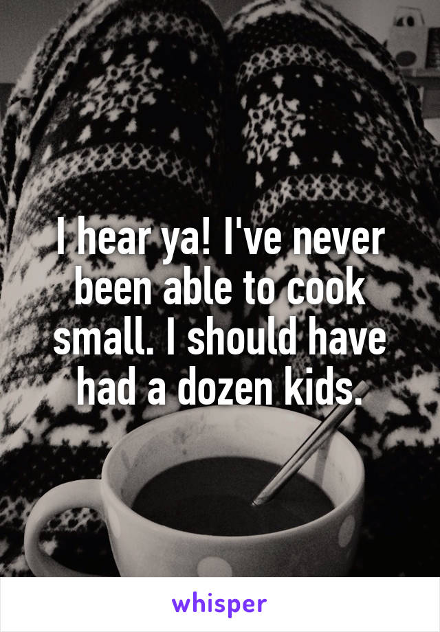 I hear ya! I've never been able to cook small. I should have had a dozen kids.