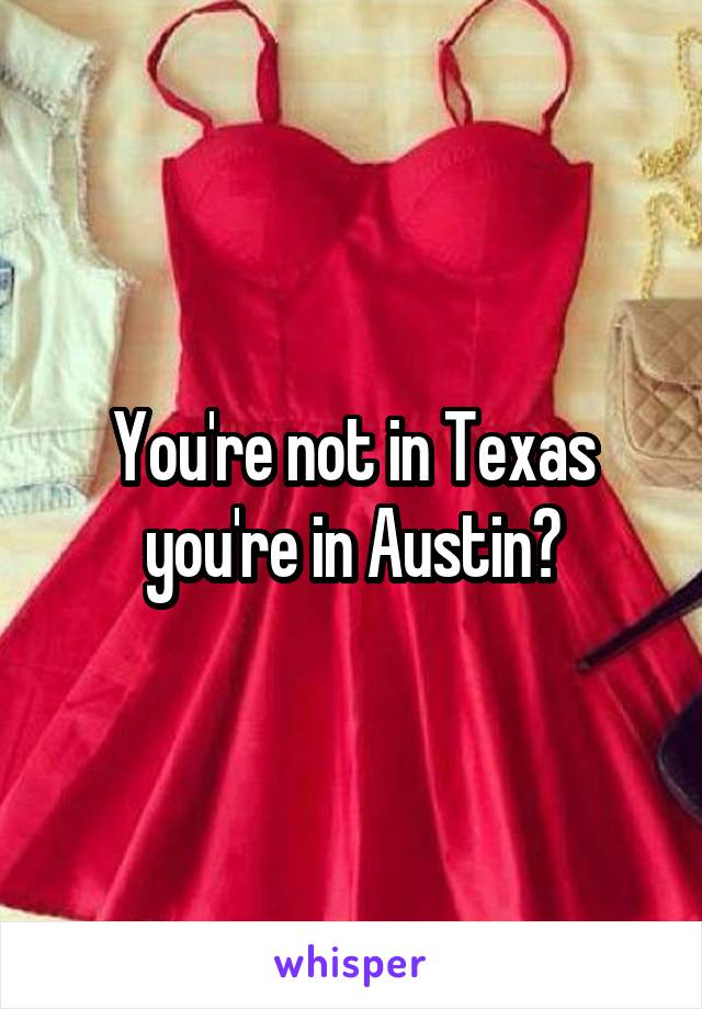 You're not in Texas you're in Austin?