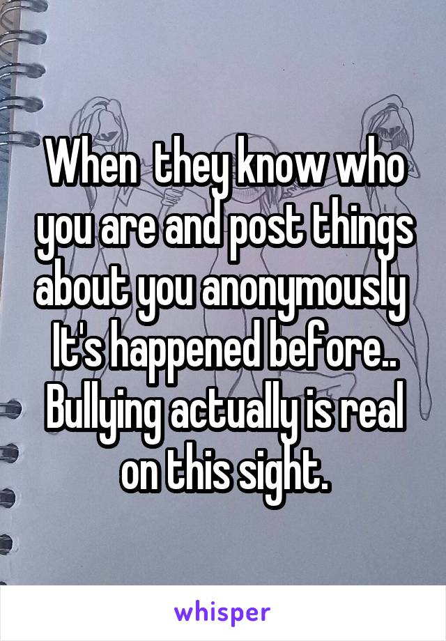 When  they know who you are and post things about you anonymously 
It's happened before..
Bullying actually is real on this sight.