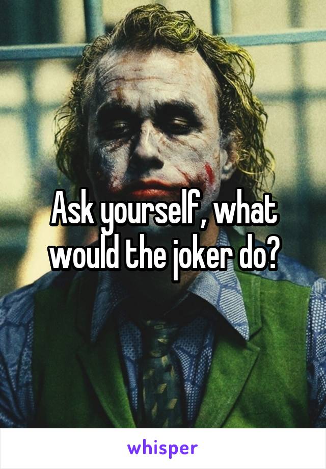 Ask yourself, what would the joker do?