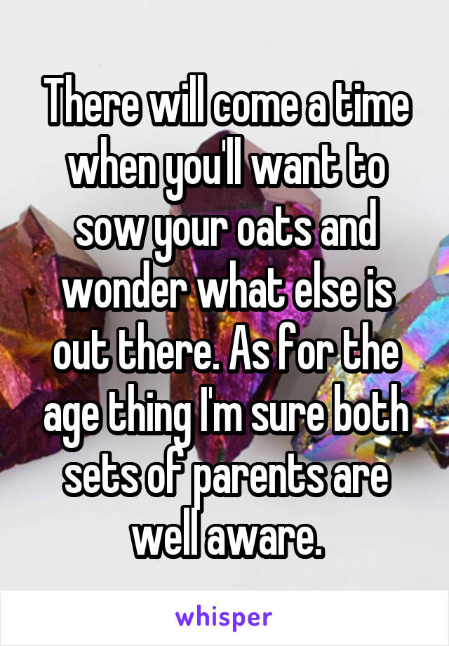 There will come a time when you'll want to sow your oats and wonder what else is out there. As for the age thing I'm sure both sets of parents are well aware.