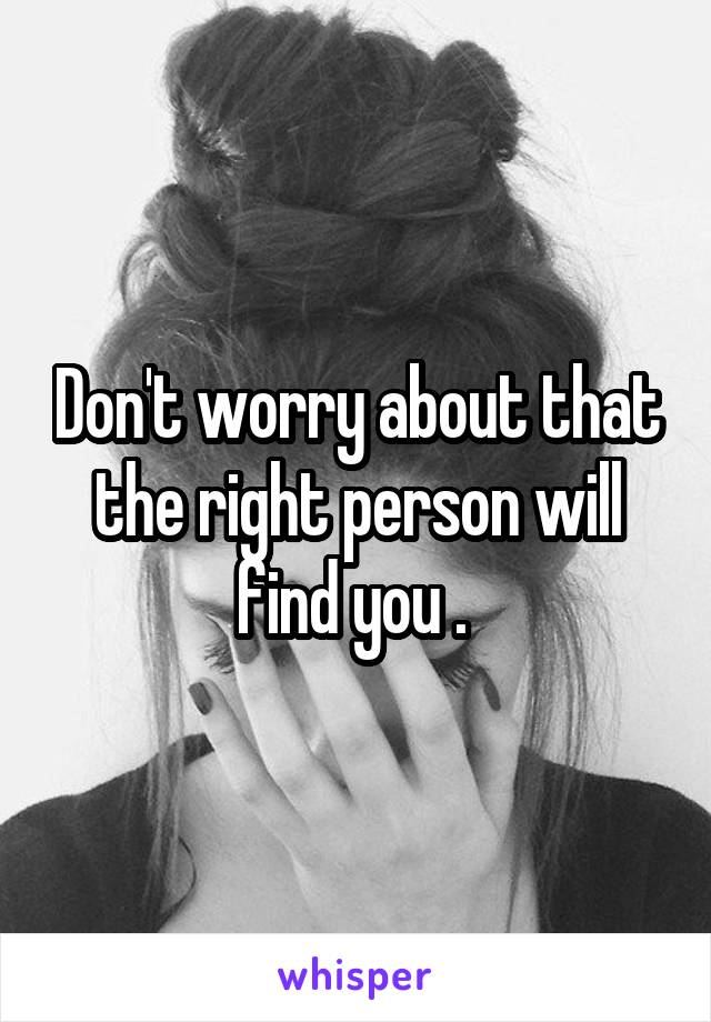 Don't worry about that the right person will find you . 