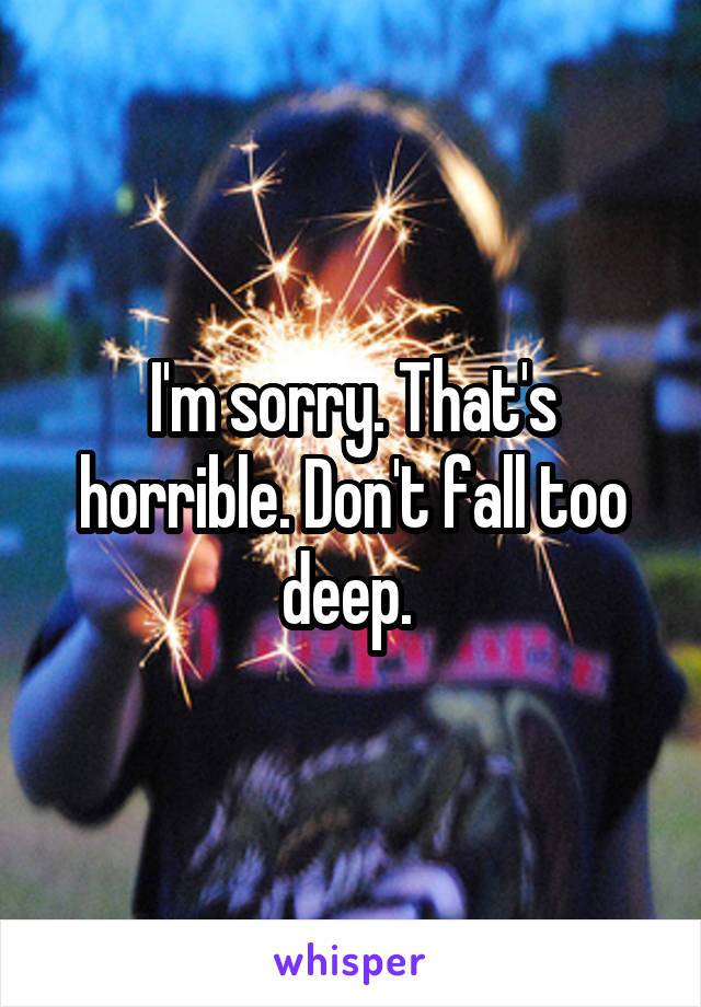 I'm sorry. That's horrible. Don't fall too deep. 