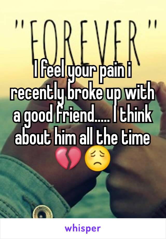 I feel your pain i recently broke up with a good friend..... I think about him all the time💔😟