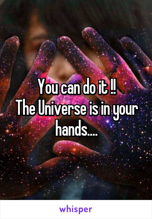 You can do it !!
The Universe is in your hands....