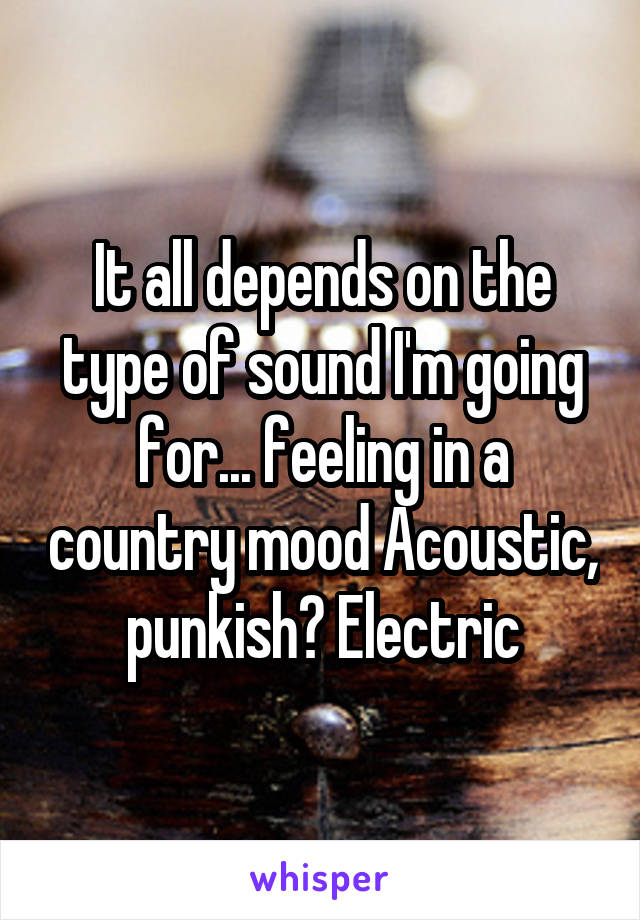 It all depends on the type of sound I'm going for... feeling in a country mood Acoustic, punkish? Electric
