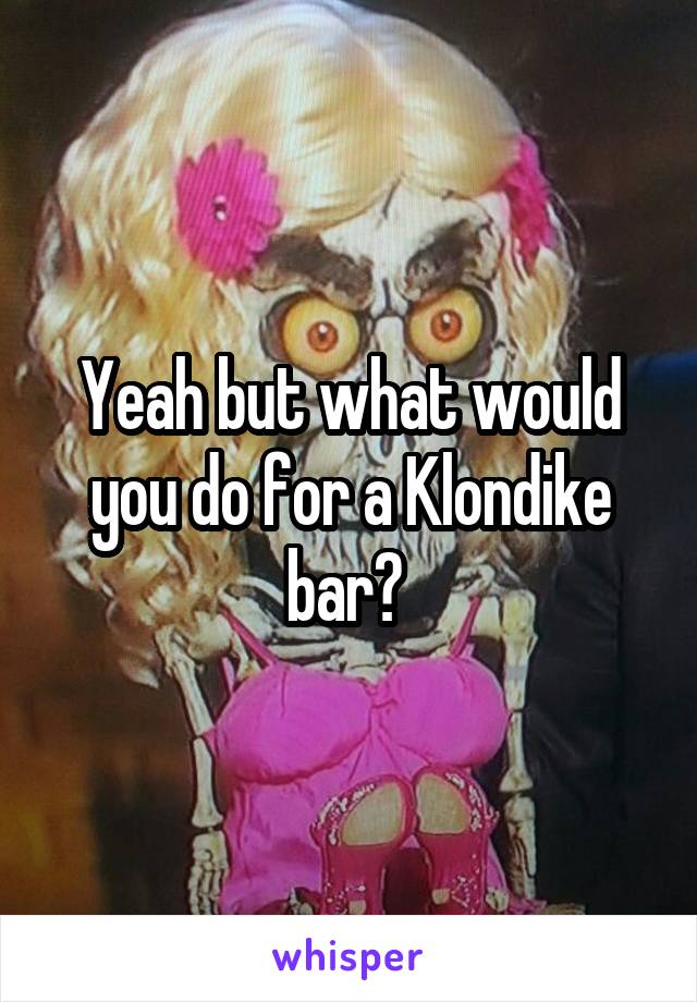 Yeah but what would you do for a Klondike bar? 