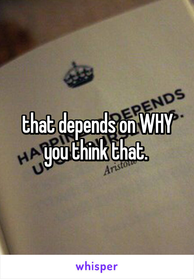 that depends on WHY you think that. 