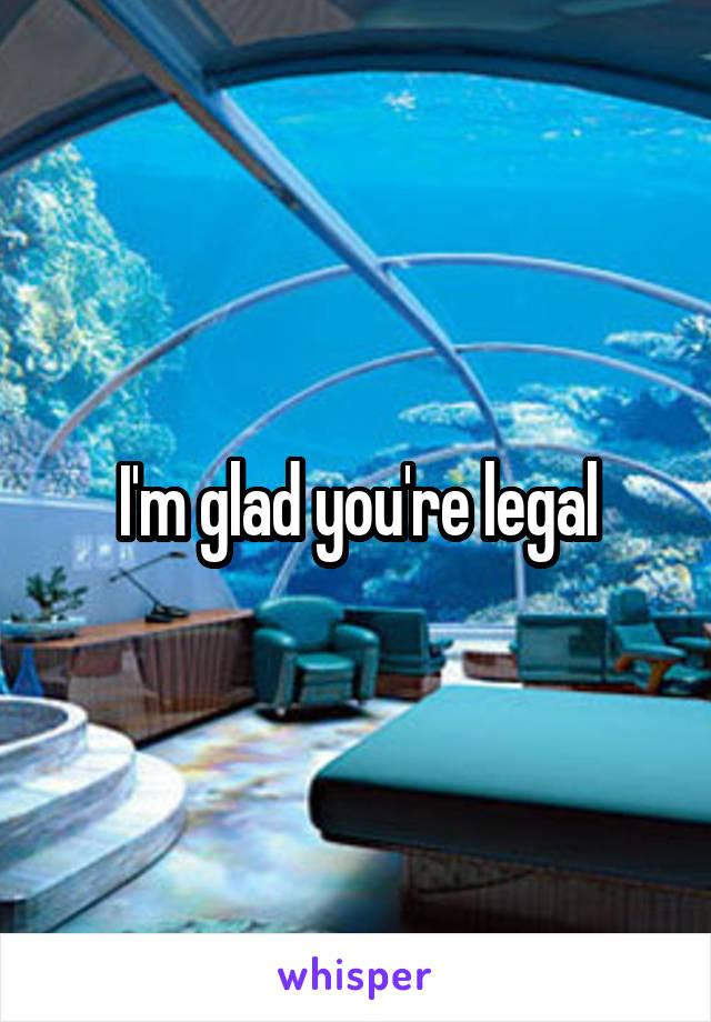 I'm glad you're legal