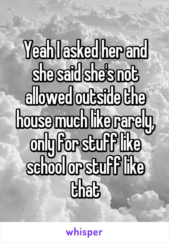 Yeah I asked her and she said she's not allowed outside the house much like rarely, only for stuff like school or stuff like that