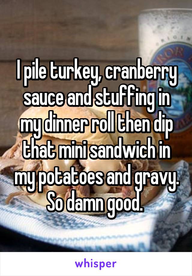 I pile turkey, cranberry sauce and stuffing in my dinner roll then dip that mini sandwich in my potatoes and gravy. So damn good. 