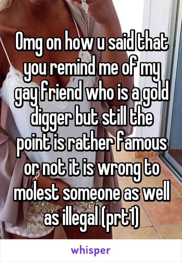 Omg on how u said that you remind me of my gay friend who is a gold digger but still the point is rather famous or not it is wrong to molest someone as well as illegal (prt1)