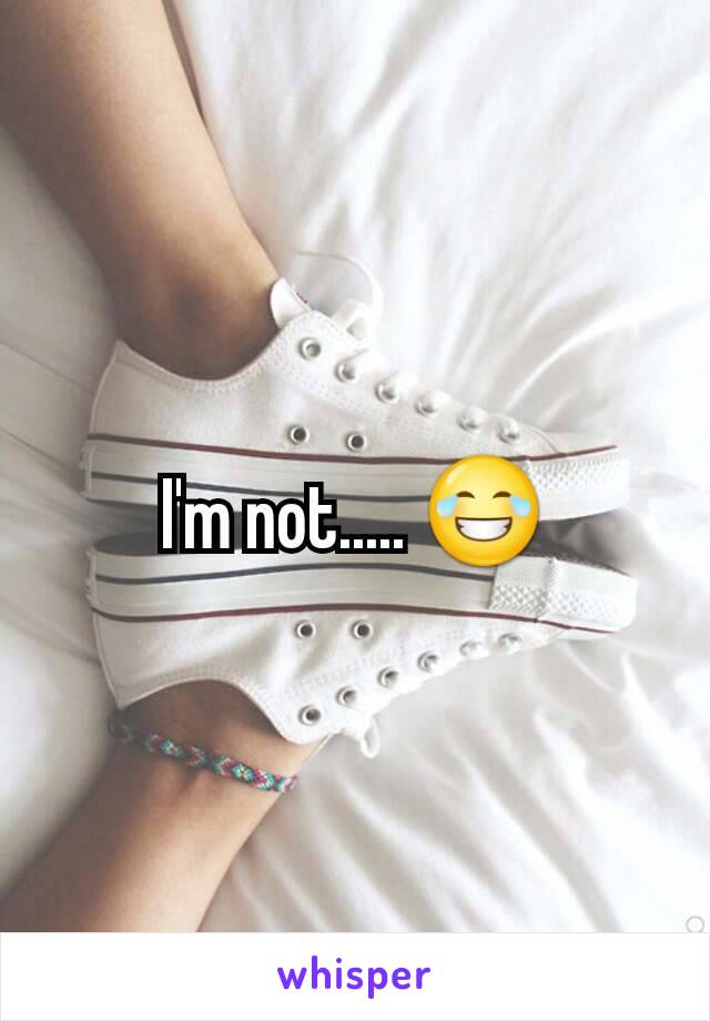 I'm not..... 😂
