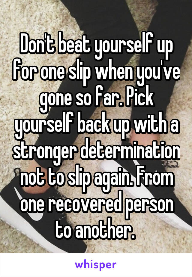 Don't beat yourself up for one slip when you've gone so far. Pick yourself back up with a stronger determination not to slip again. From one recovered person to another. 