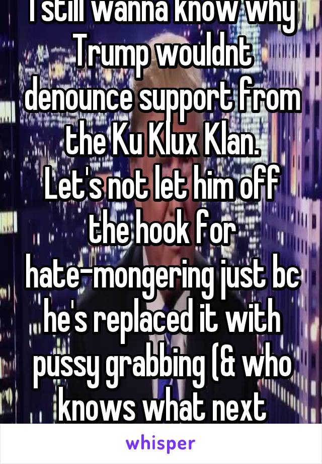 I still wanna know why Trump wouldnt denounce support from the Ku Klux Klan.
Let's not let him off the hook for hate-mongering just bc he's replaced it with pussy grabbing (& who knows what next week)