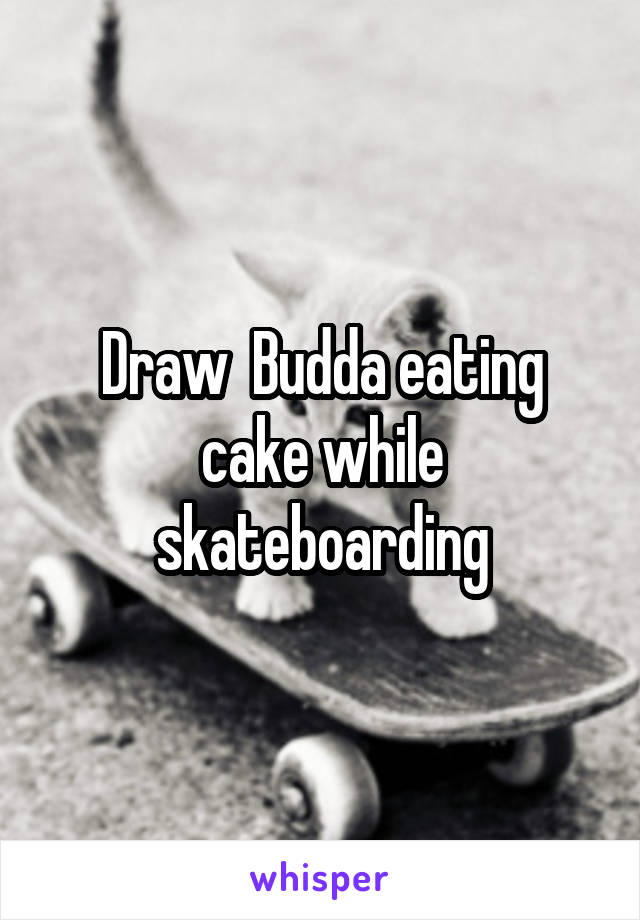 Draw  Budda eating cake while skateboarding