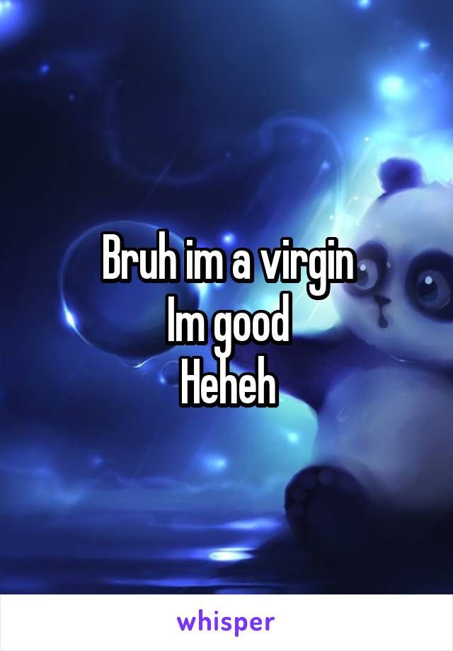 Bruh im a virgin
Im good
Heheh