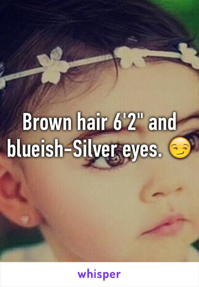 Brown hair 6'2" and blueish-Silver eyes. 😏