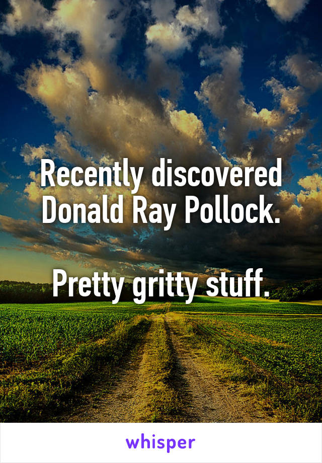 Recently discovered Donald Ray Pollock.

Pretty gritty stuff.