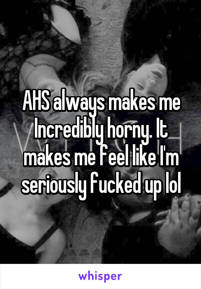 AHS always makes me
Incredibly horny. It makes me feel like I'm seriously fucked up lol