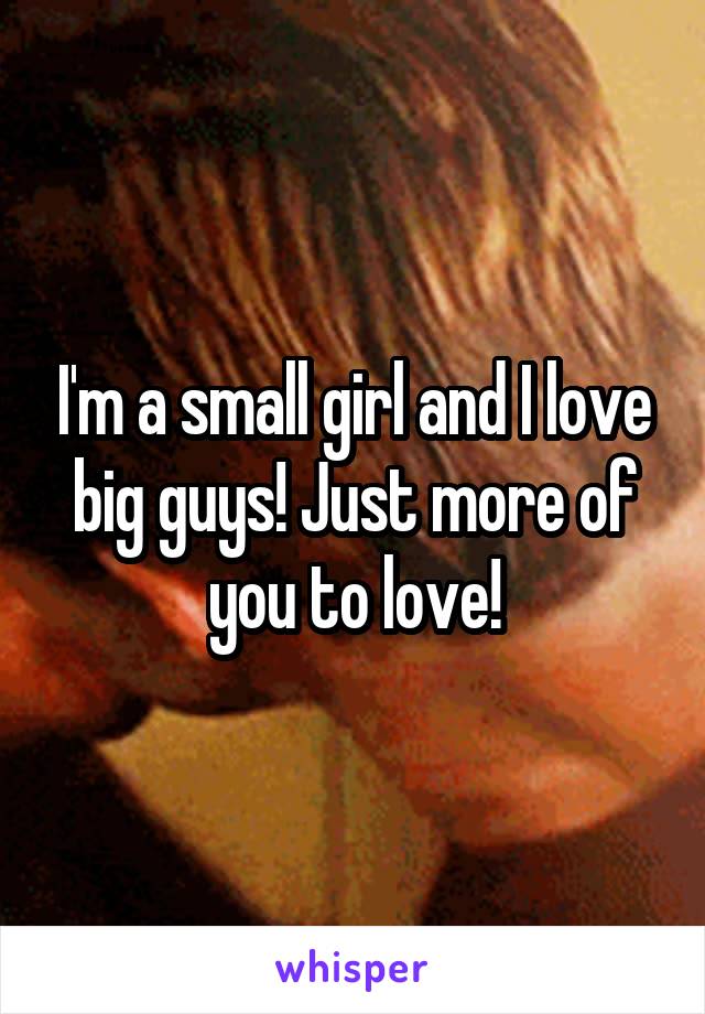 I'm a small girl and I love big guys! Just more of you to love!