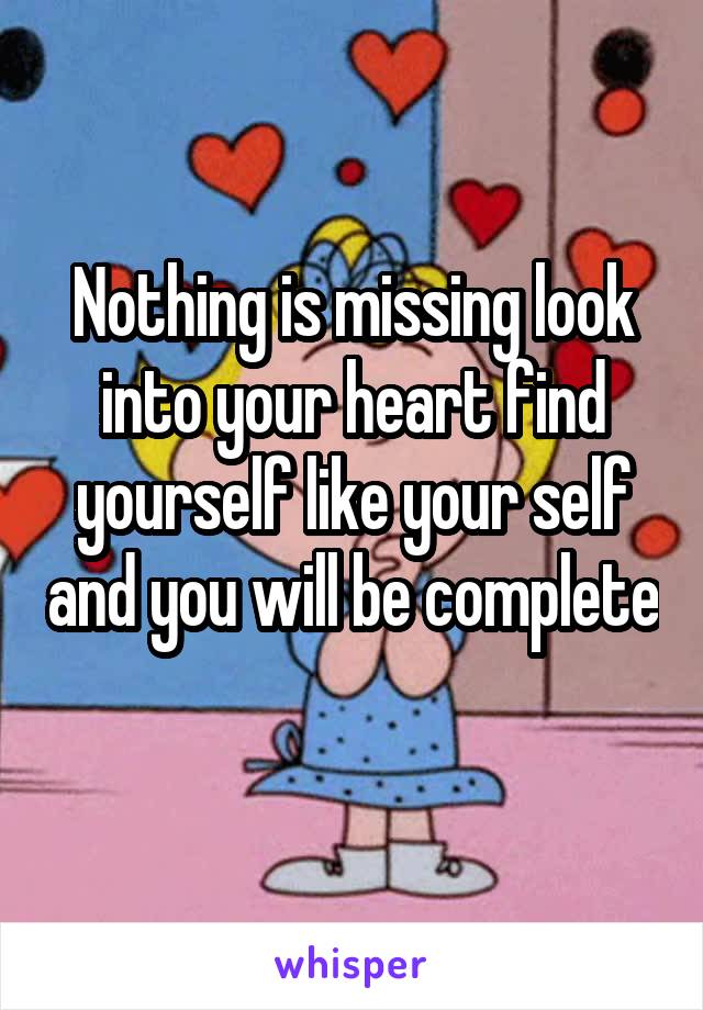 Nothing is missing look into your heart find yourself like your self and you will be complete 