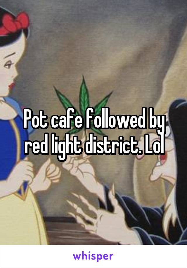 Pot cafe followed by red light district. Lol