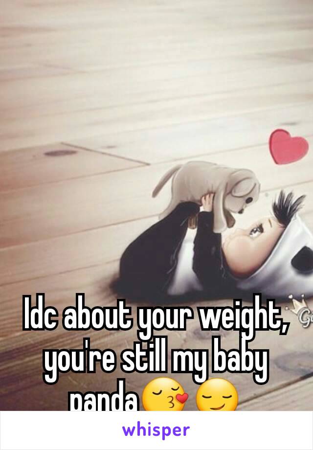 Idc about your weight, you're still my baby panda😚😏