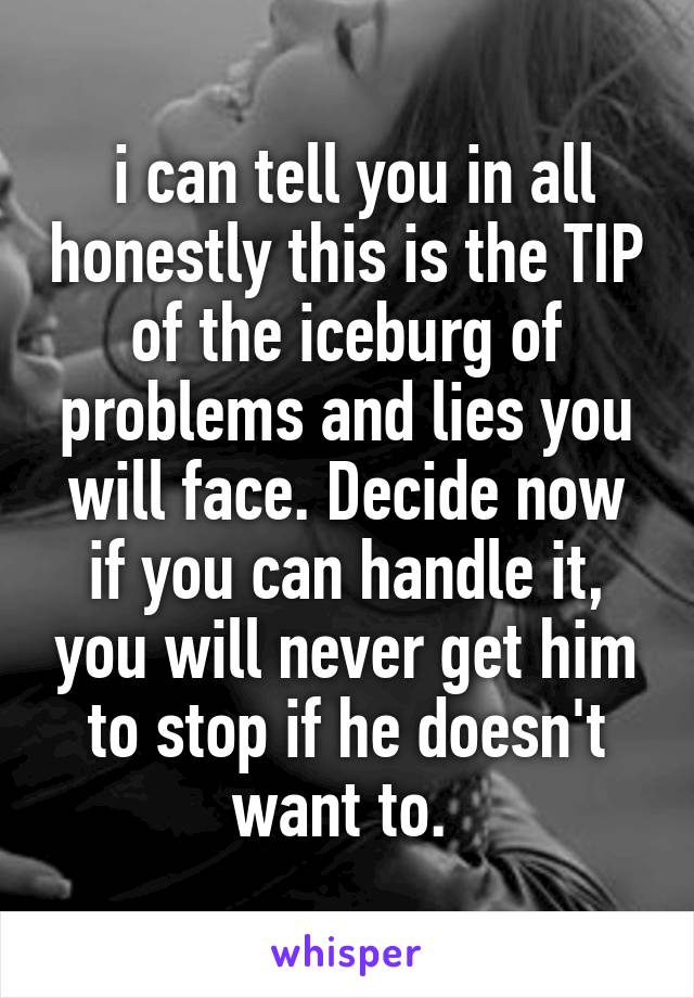  i can tell you in all honestly this is the TIP of the iceburg of problems and lies you will face. Decide now if you can handle it, you will never get him to stop if he doesn't want to. 