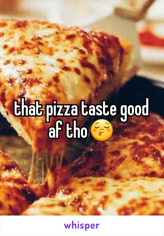 that pizza taste good af tho😋