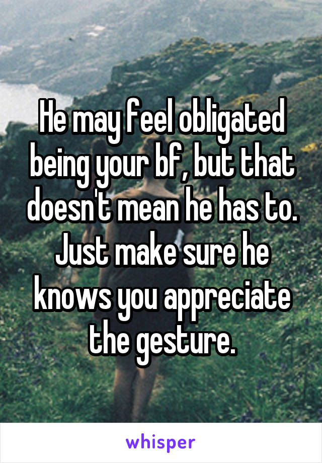 He may feel obligated being your bf, but that doesn't mean he has to. Just make sure he knows you appreciate the gesture.
