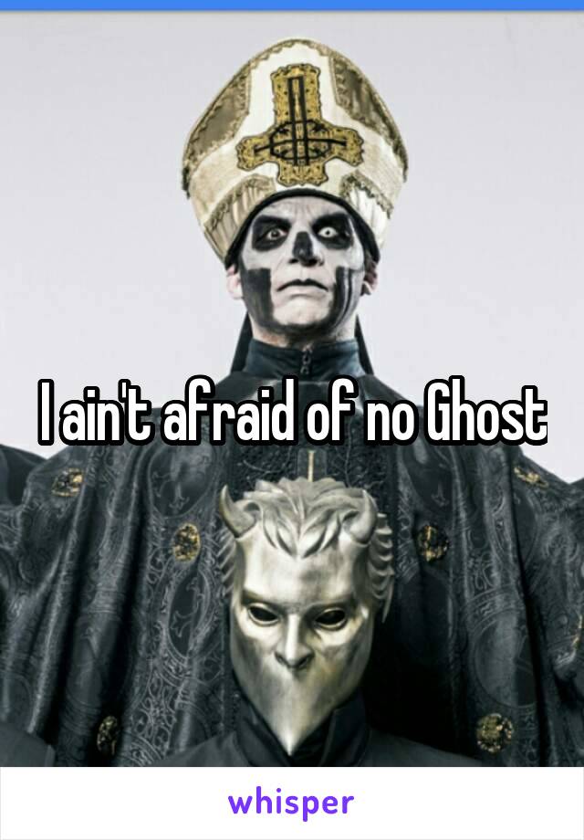 I ain't afraid of no Ghost