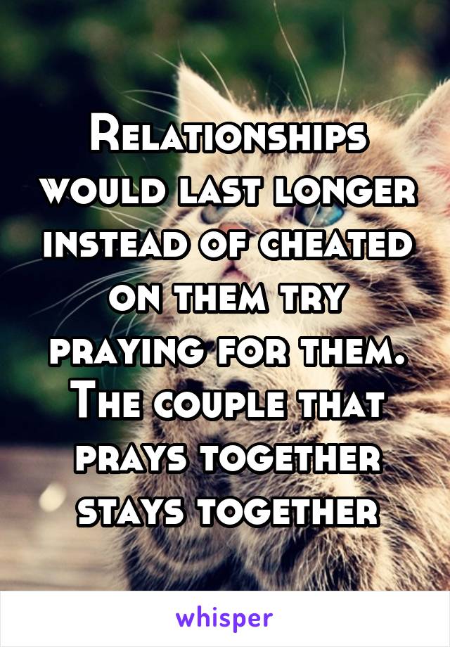 Relationships would last longer instead of cheated on them try praying for them. The couple that prays together stays together