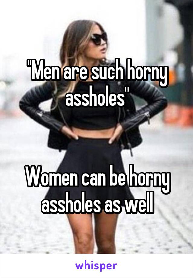 "Men are such horny assholes"


Women can be horny assholes as well